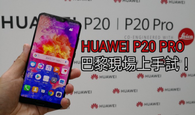 除了鏡頭外，還有什麼升級？Huawei P20 Pro 巴黎現場上手試！