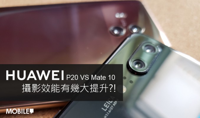 『 同門內鬥』Huawei P20 拼 Huawei Mate 10 : 攝影效能有幾大提升?!