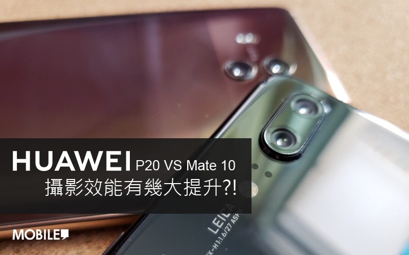 『 同門內鬥』Huawei P20 拼 Huawei Mate 10 : 攝影效能有幾大提升?!