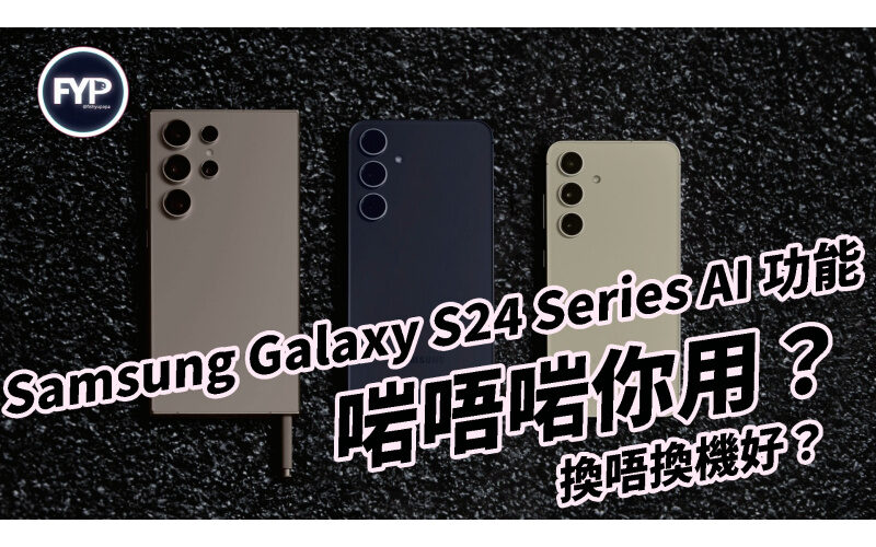 Samsung Galaxy S24 Series AI 功能啱唔啱你用？換唔換機好？