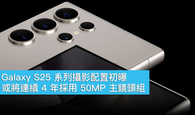 Galaxy S25 系列鏡頭配置初曝！或將連續 4 年採用 50MP 主鏡頭組
