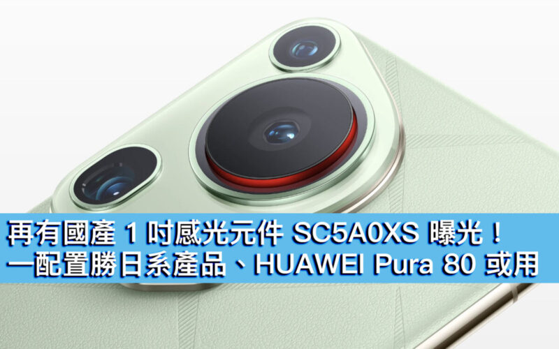 再有國產 1 吋感光元件 SC5A0XS 曝光！一配置勝日系產品、HUAWEI Pura 80 或用