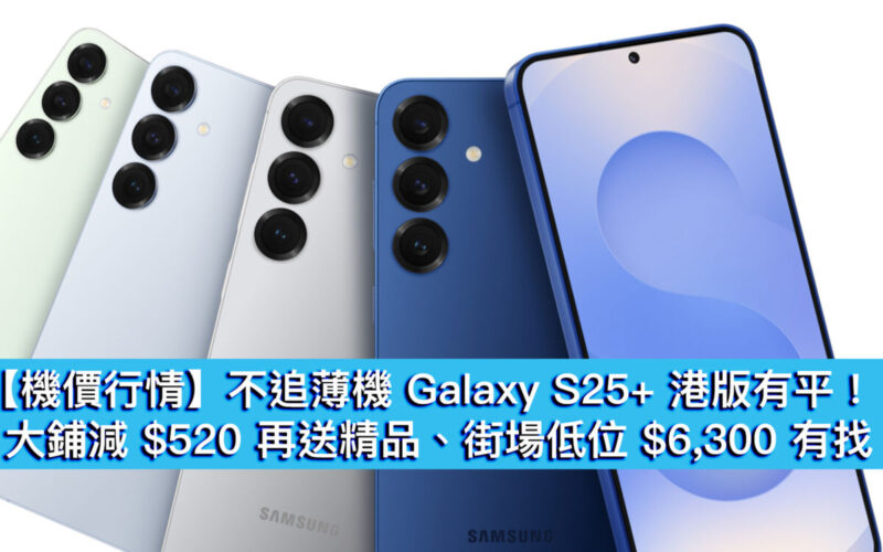 【機價行情】不追薄機 Galaxy S25+ 港版有平！大鋪減 $520 再送精品、街場低位 $6,300 有找