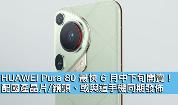 HUAWEI Pura 80 最快 6 月中下旬開賣！配國產晶片/鏡頭、或與這手機同期發佈