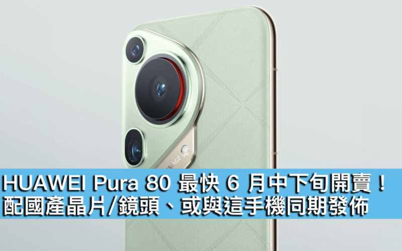 HUAWEI Pura 80 最快 6 月中下旬開賣！配國產晶片/鏡頭、或與這手機同期發佈