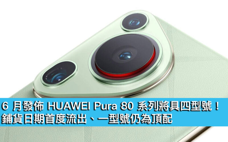 6 月發佈 HUAWEI Pura 80 系列將具四型號！鋪貨日期首度流出、一型號仍為頂配
