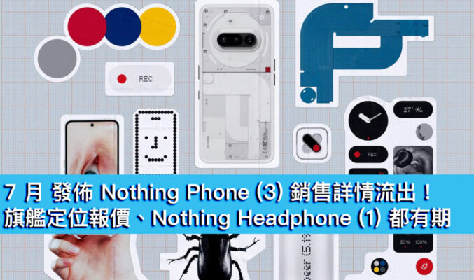 7 月發佈 Nothing Phone (3) 銷售詳情流出！旗艦定位報價、Nothing Headphone (1) 都有期