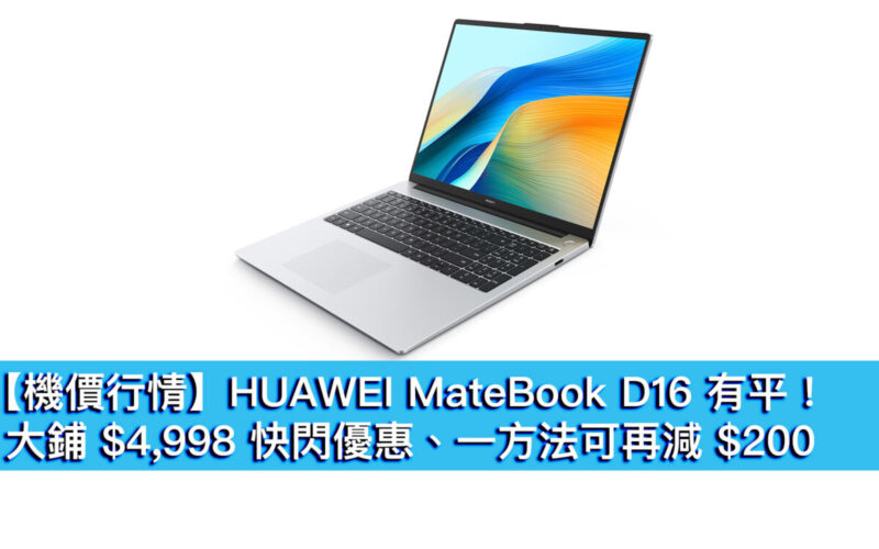 【機價行情】HUAWEI MateBook D16 有平！快閃價 $4,998 勁減千元、一方法可再平 $200