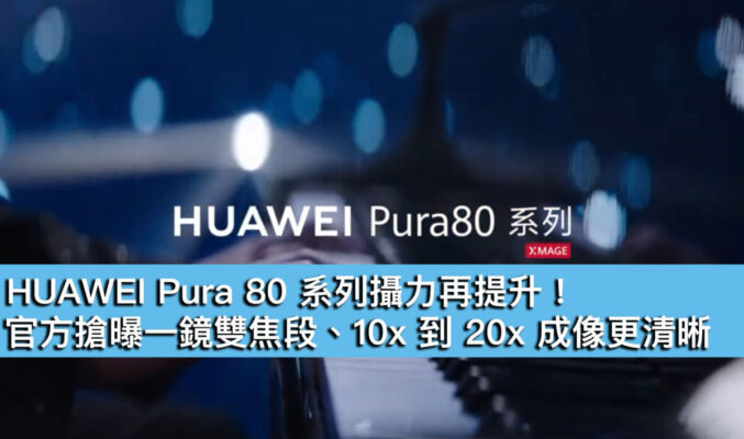 HUAWEI Pura 80 系列攝力再提升！官方搶曝一鏡雙焦段、10x 到 20x 成像更清晰