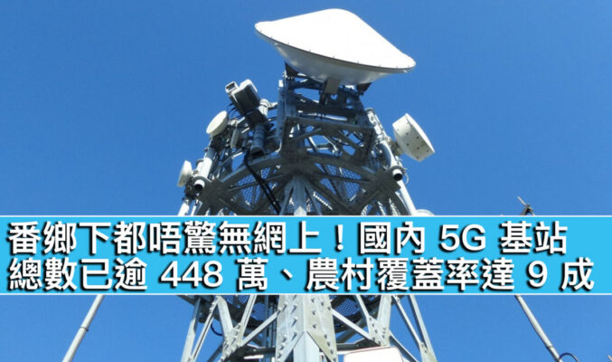番鄉下都唔驚無網上！國內 5G 基站總數已逾 448 萬、農村覆蓋率達 9 成
