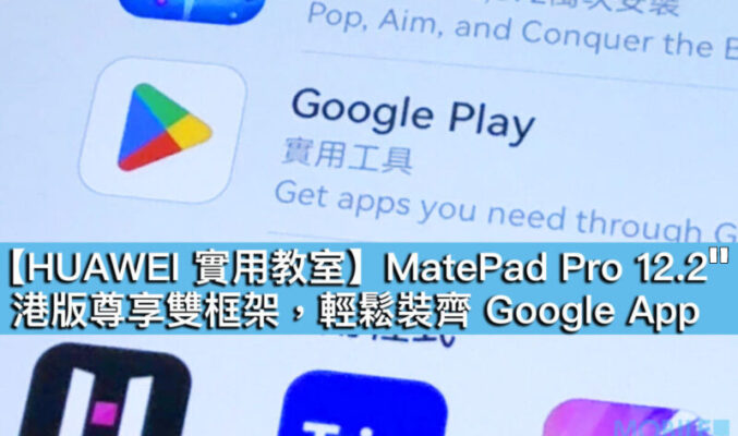 【HUAWEI 實用教室】MatePad Pro 12.2″ 港版尊享雙框架，輕鬆裝齊 Google App!