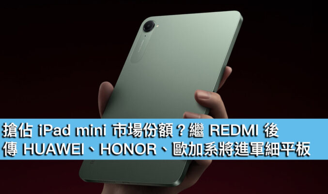 搶佔 iPad mini 市場份額？繼 REDMI 後，傳 HUAWEI、HONOR、歐加系將進軍細平板