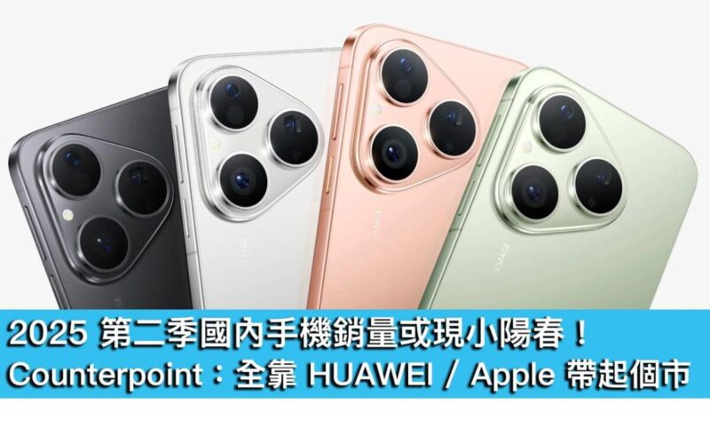 2025 第二季國內手機銷量或現小陽春！Counterpoint：全靠 HUAWEI 同 Apple 帶起個市