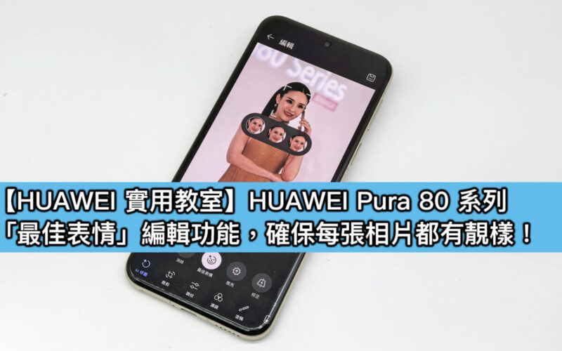 【HUAWEI實用教室】「最佳表情」功能 AI 智能修圖，一鍵打造完美合影！