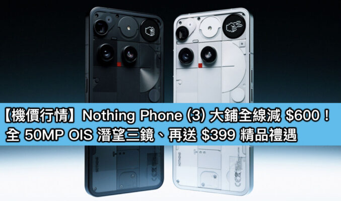 【機價行情】Nothing Phone (3) 大鋪全線減 $600！全 50MP OIS 潛望三鏡、再送 $399 精品禮遇