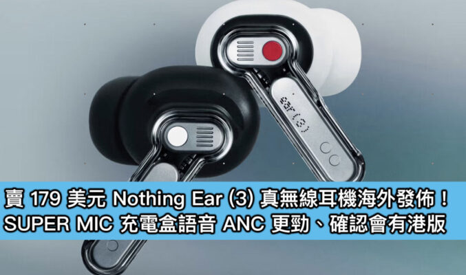 賣 179 美元Nothing Ear (3) 真無線耳機海外發佈！SUPER MIC 充電盒語音 ANC 更勁、確認會有港版