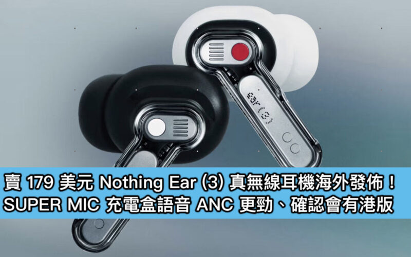 賣 179 美元Nothing Ear (3) 真無線耳機海外發佈！SUPER MIC 充電盒語音 ANC 更勁、確認會有港版
