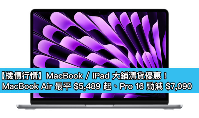 【機價行情】MacBook / iPad 大鋪清貨優惠！MacBook Air 最平 $5,489 起、Pro 16 勁減 $7,090