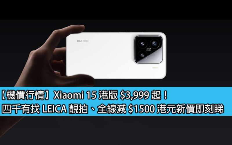 【機價行情】Xiaomi 15 港版 $3,999 起！四千有找 LEICA 靚拍、全線減 $1500 港元新價即刻睇