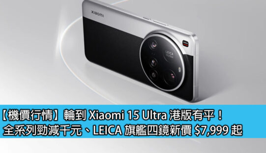 【機價行情】輪到 Xiaomi 15 Ultra 港版有平！全系列勁減千元、LEICA 旗艦四鏡新價 $7,999 起