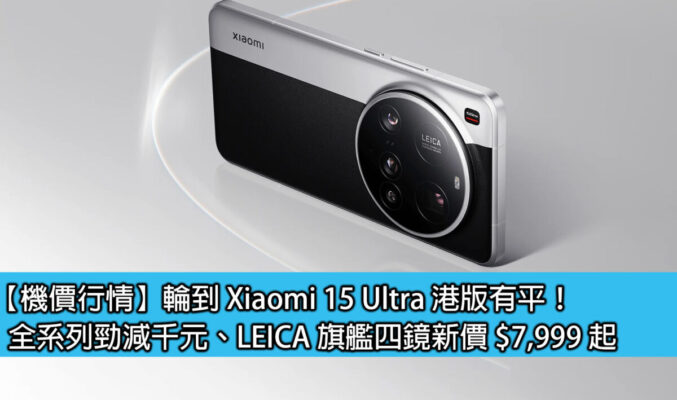 【機價行情】輪到 Xiaomi 15 Ultra 港版有平！全系列勁減千元、LEICA 旗艦四鏡新價 $7,999 起
