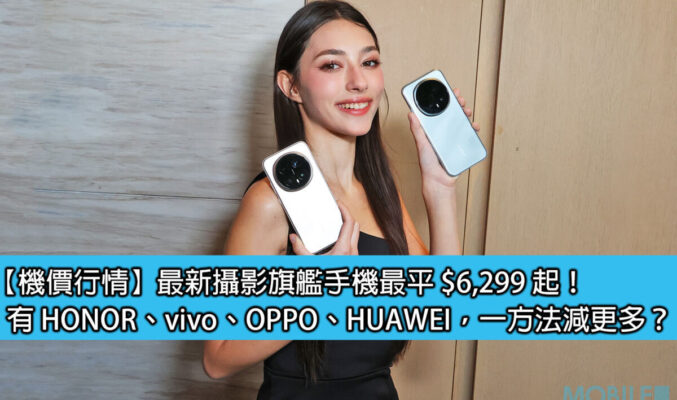 【機價行情】最新攝影旗艦手機最平 $6,299 起！有 HONOR、vivo、OPPO、HUAWEI，一方法減更多？