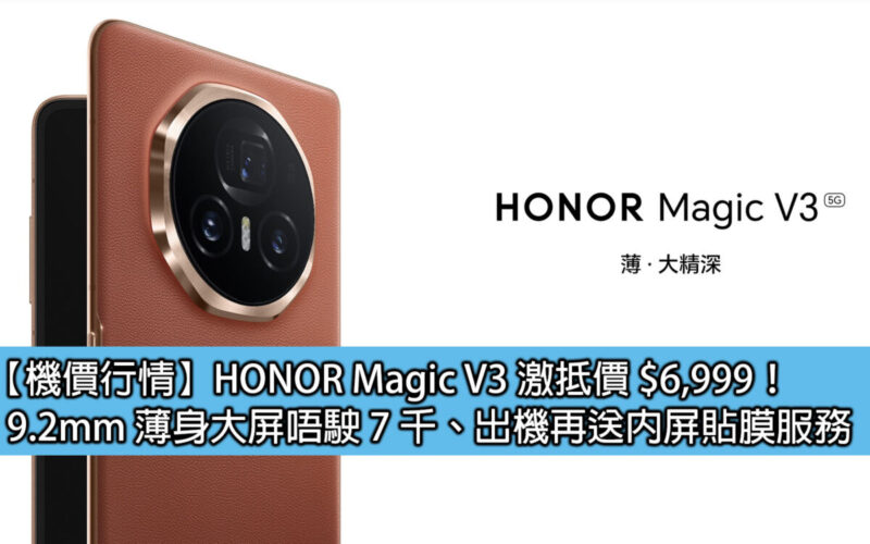 【機價行情】HONOR Magic V3 激抵價 $6,999！9.2mm 薄身大屏唔駛 7 千、出機再送內屏貼膜服務