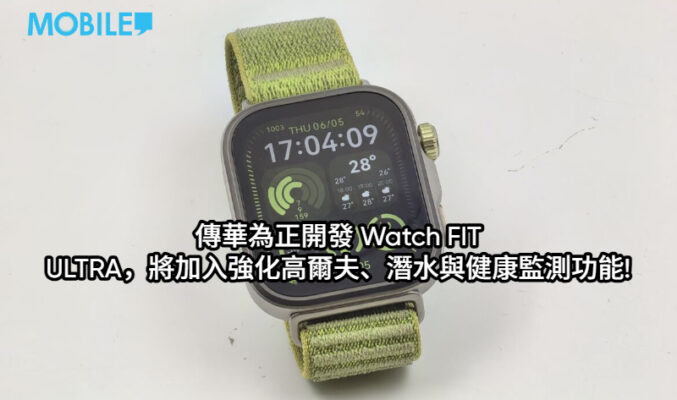 傳華為正開發 Watch FIT ULTRA，將加入強化高爾夫、潛水與健康監測功能!