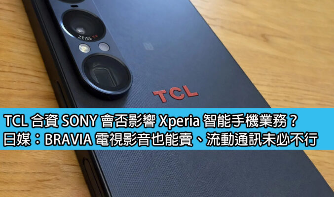TCL 合資 SONY 會否影響 Xperia 智能手機業務？日媒：BRAVIA 電視影音也能賣、流動通訊未必不行