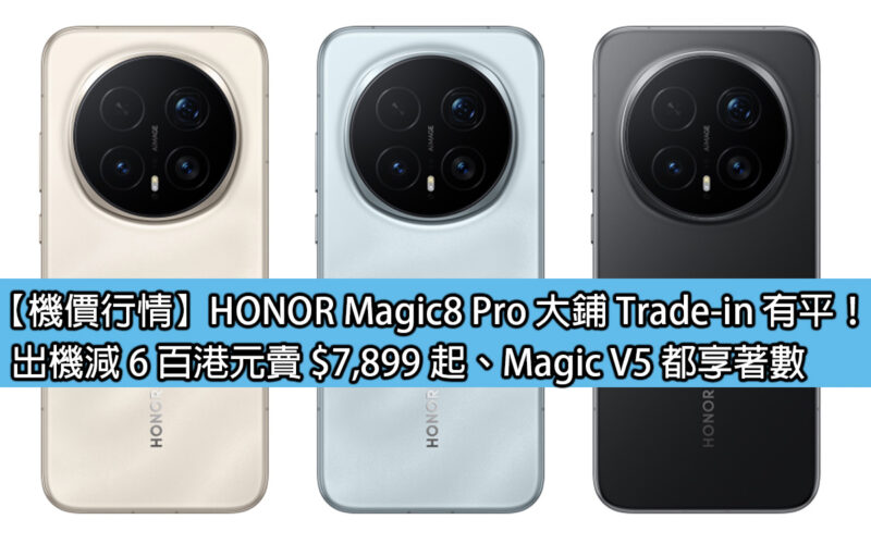 【機價行情】HONOR Magic8 Pro 大鋪 Trade-in 有平！出機減 6 百港元賣 $7,899 起、Magic V5 都享著數