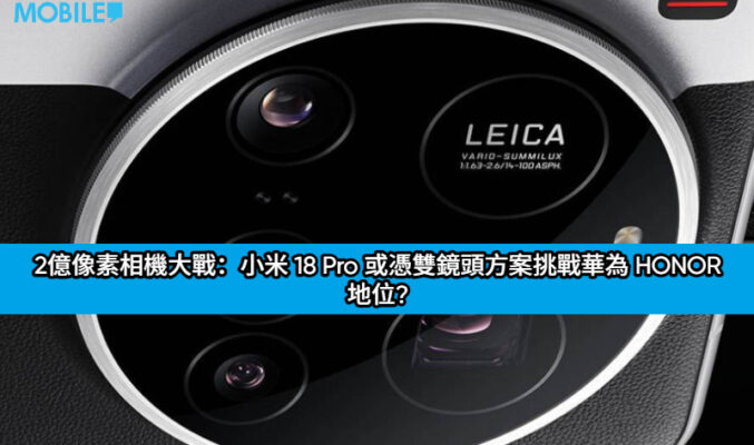 2億像素相機大戰：小米 18 Pro 或憑雙鏡頭方案挑戰華為 HONOR 地位?