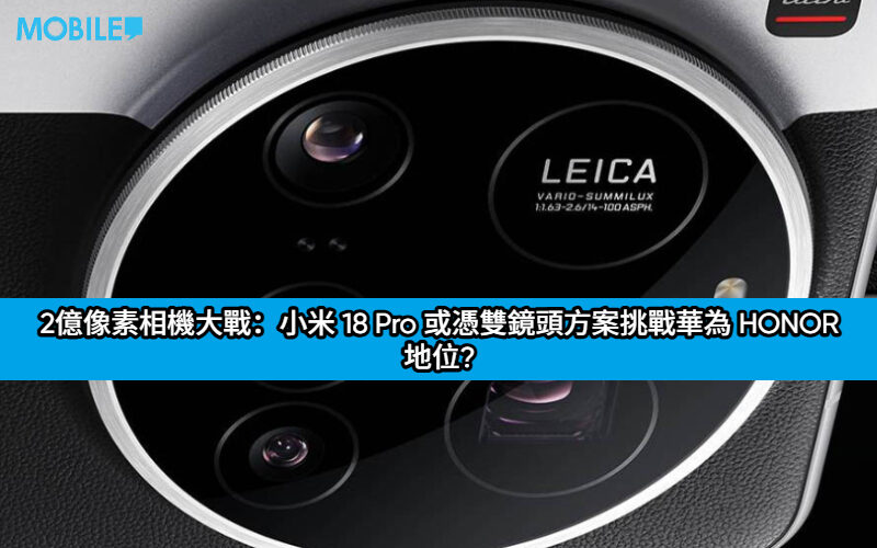 2億像素相機大戰：小米 18 Pro 或憑雙鏡頭方案挑戰華為 HONOR 地位?