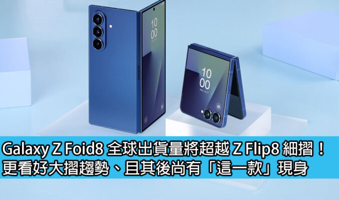 Galaxy Z Foid8 全球出貨量將超越 Z Flip8 細摺！更看好大摺趨勢、且其後尚有「這一款」現身