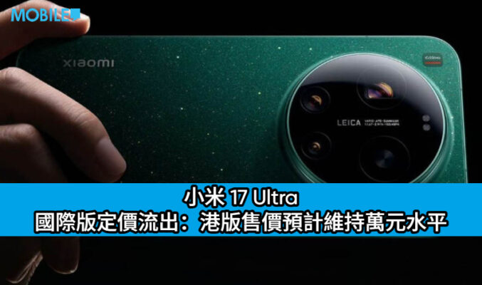 小米 17 Ultra 國際版定價流出：加量不加價？港版售價預計維持萬元水平成換機動力!