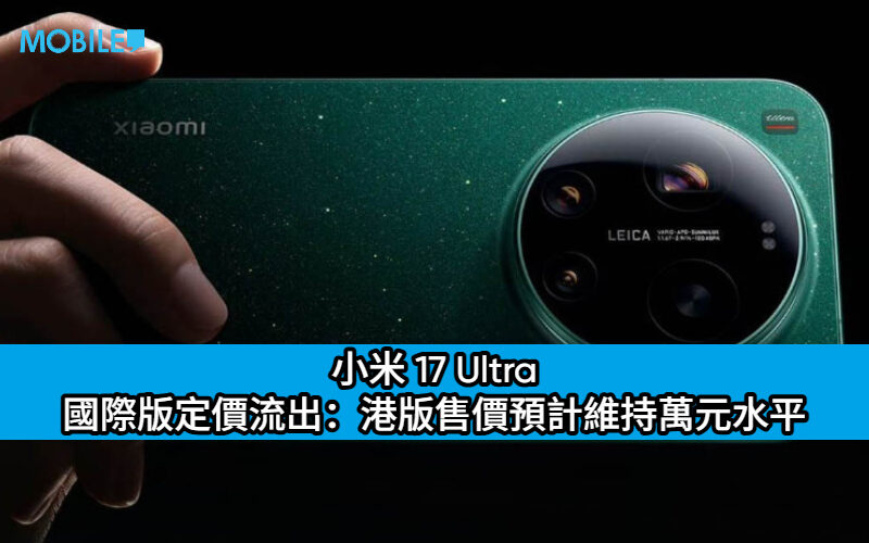 小米 17 Ultra 國際版定價流出：加量不加價？港版售價預計維持萬元水平成換機動力!