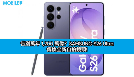 告別萬年 1,200 萬像？SAMSUNG S26 Ultra 傳換全新自拍鏡頭!