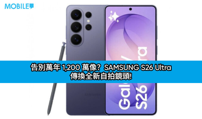 告別萬年 1,200 萬像？SAMSUNG S26 Ultra 傳換全新自拍鏡頭!