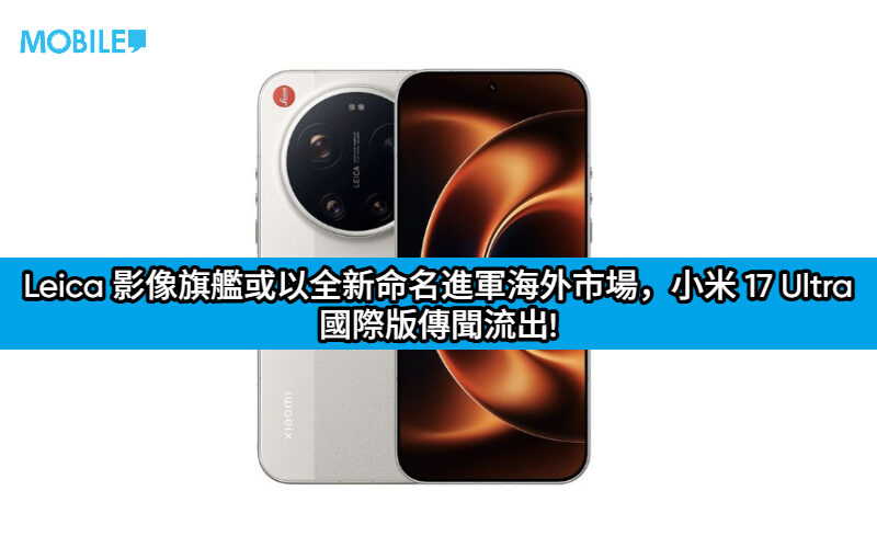 Leica 影像旗艦或以全新命名進軍海外市場，小米 17 Ultra 國際版傳聞流出!