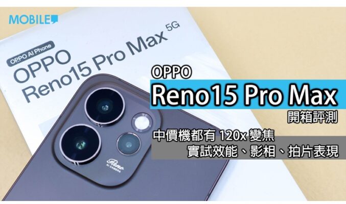 【深度實測】OPPO Reno15 Pro Max 港版開箱：兩億像素主鏡加持，四千元級距最強攝影黑馬？