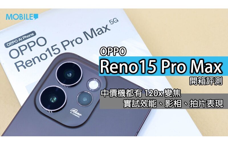 【深度實測】OPPO Reno15 Pro Max 港版開箱：兩億像素主鏡加持，四千元級距最強攝影黑馬？