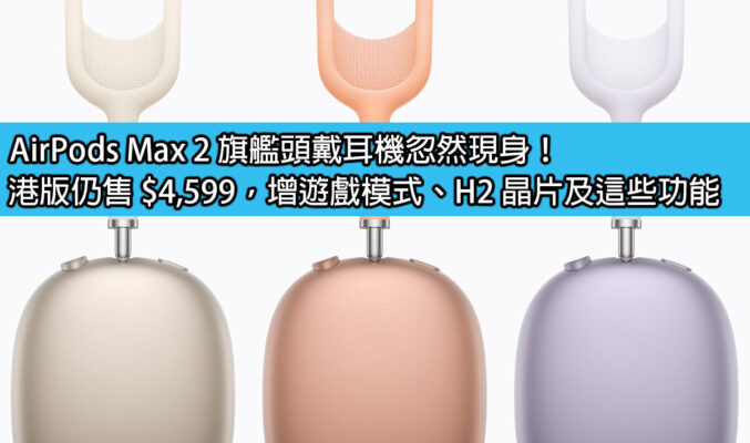 AirPods Max 2 旗艦頭戴耳機忽然現身！港版仍售 $4,599，增遊戲模式、H2 晶片及這些功能