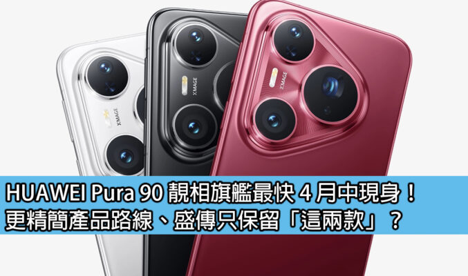 HUAWEI Pura 90 靚相旗艦最快 4 月中現身！更精簡產品路線、盛傳只保留「這兩款」？