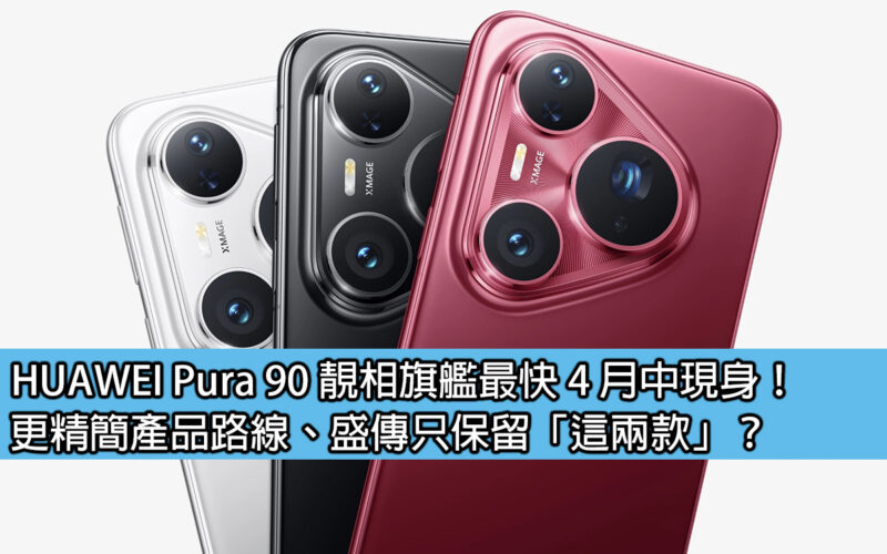 HUAWEI Pura 90 靚相旗艦最快 4 月中現身！更精簡產品路線、盛傳只保留「這兩款」？