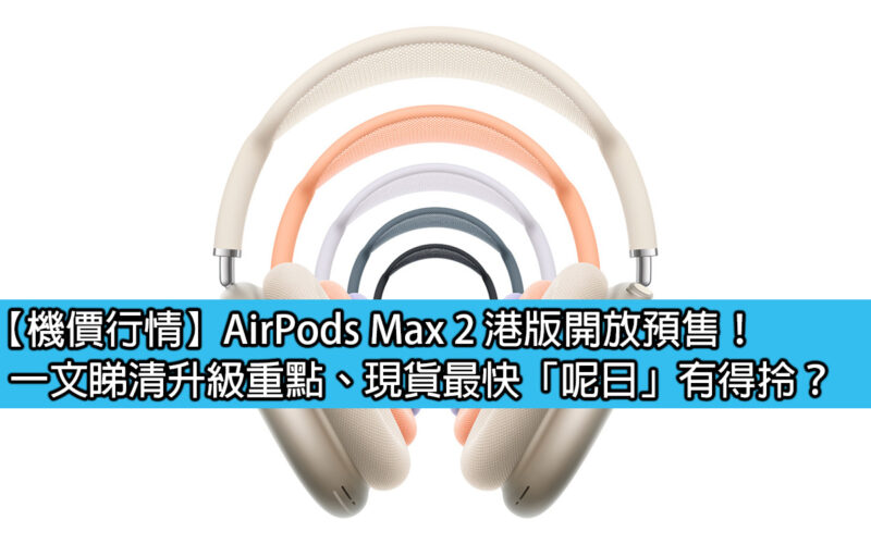 【機價行情】AirPods Max 2 港版開放預售！一文睇清升級重點、現貨最快「呢日」有得拎？