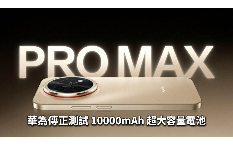 華為傳正測試 10000mAh 超大容量電池，最快今年底進軍中階手機市場!
