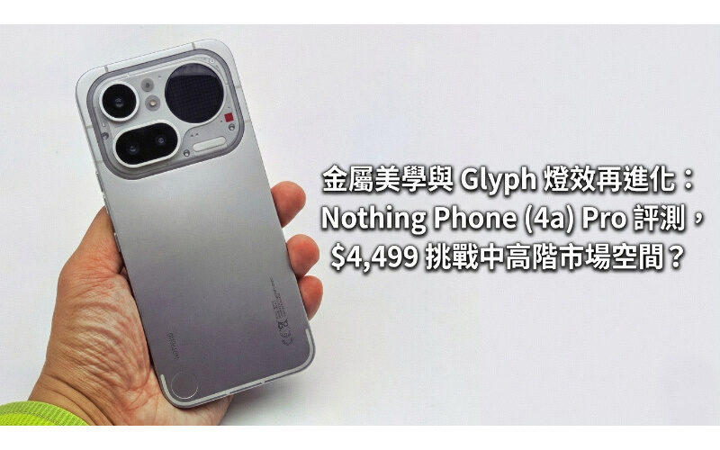 金屬美學與 Glyph 燈效再進化：Nothing Phone (4a) Pro 評測，$4,499 挑戰中高階市場空間?
