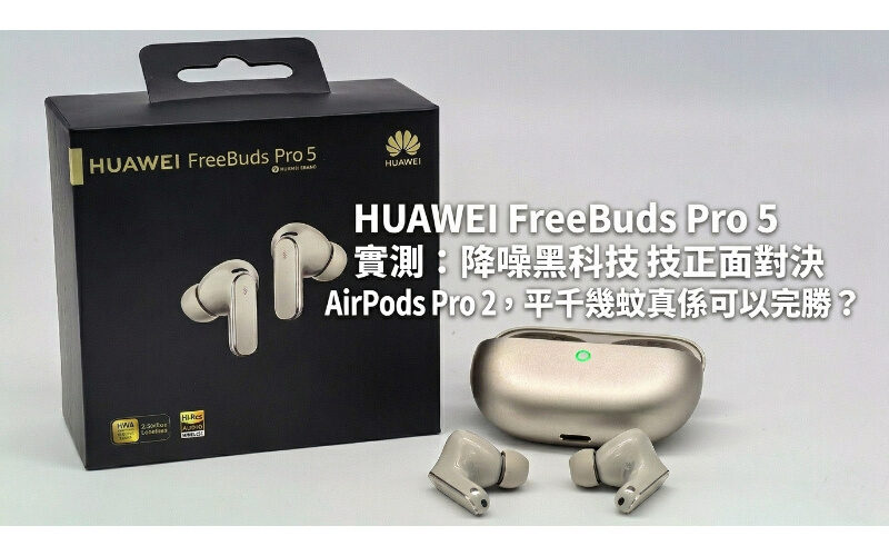 HUAWEI FreeBuds Pro 5 實測：降噪黑科技正面對決 AirPods Pro 2，平千幾蚊真係可以完勝？