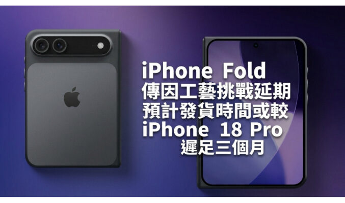 iPhone Fold 傳因工藝挑戰延期 預計發貨時間或較 iPhone 18 Pro 遲足三個月!