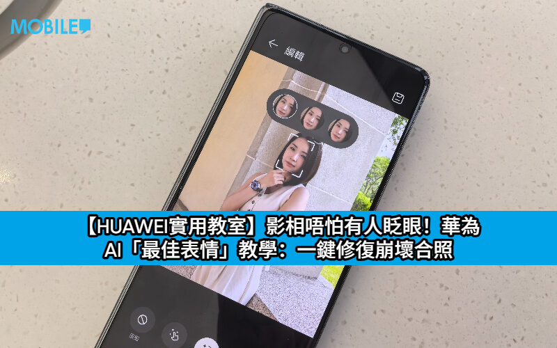 【HUAWEI實用教室】影相唔怕有人眨眼！華為 AI「最佳表情」教學：一鍵修復崩壞合照