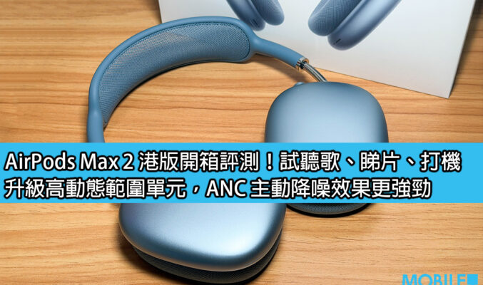 AirPods Max 2 港版開箱評測！試聽歌、睇片、打機；升級高動態範圍單元，ANC 主動降噪效果更強勁